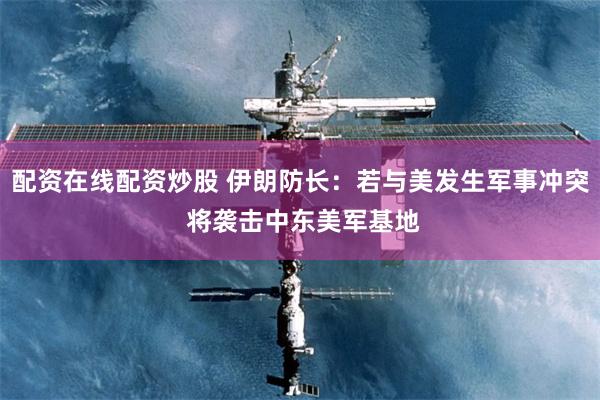 配资在线配资炒股 伊朗防长：若与美发生军事冲突 将袭击中东美军基地