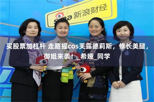 买股票加杠杆 走路摇cos芙露德莉斯，修长美腿，御姐来袭！_希娅_同学