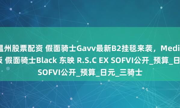 温州股票配资 假面骑士Gavv最新B2挂毯来袭，Medicom 原作版 假面骑士Black 东映 R.S.C EX SOFVI公开_预算_日元_三骑士
