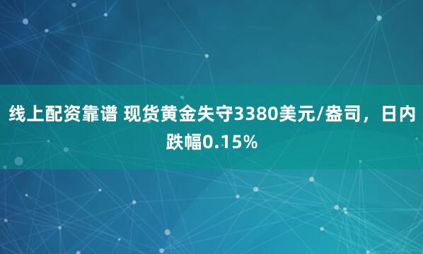 线上配资靠谱 现货黄金失守3380美元/盎司，日内跌幅0.15%