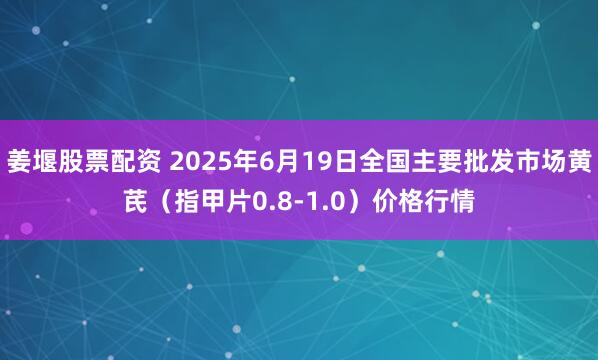 姜堰股票配资 2025年6月19日全国主要批发市场黄芪（指甲片0.8-1.0）价格行情