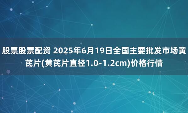 股票股票配资 2025年6月19日全国主要批发市场黄芪片(黄芪片直径1.0-1.2cm)价格行情