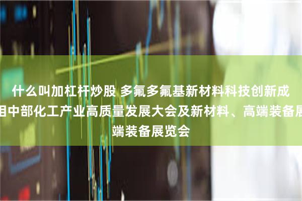 什么叫加杠杆炒股 多氟多氟基新材料科技创新成果亮相中部化工产业高质量发展大会及新材料、高端装备展览会