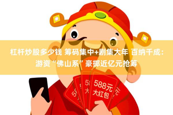 杠杆炒股多少钱 筹码集中+剧集大年 百纳千成：游资“佛山系”豪掷近亿元抢筹