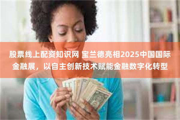 股票线上配资知识网 宝兰德亮相2025中国国际金融展，以自主创新技术赋能金融数字化转型