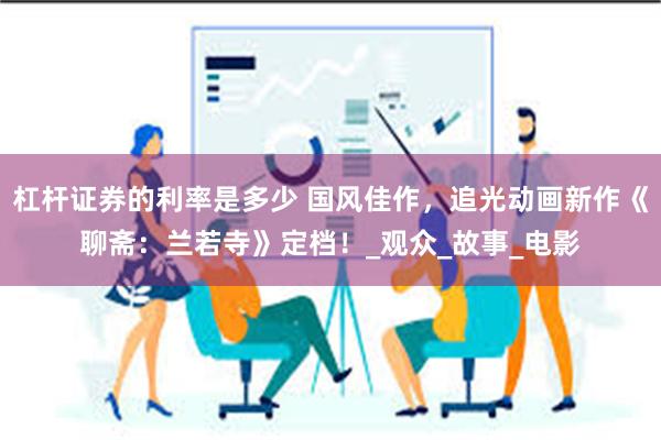 杠杆证券的利率是多少 国风佳作，追光动画新作《聊斋：兰若寺》定档！_观众_故事_电影