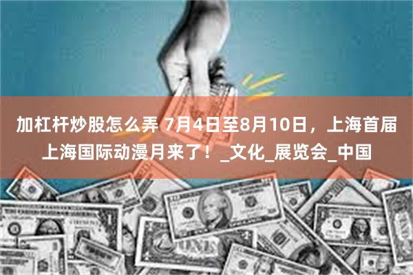 加杠杆炒股怎么弄 7月4日至8月10日，上海首届上海国际动漫月来了！_文化_展览会_中国
