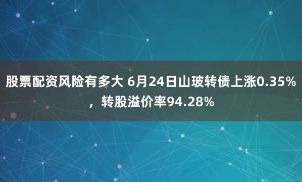 股票配资风险有多大 6月24日山玻转债上涨0.35%，转股溢价率94.28%