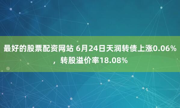 最好的股票配资网站 6月24日天润转债上涨0.06%，转股溢价率18.08%