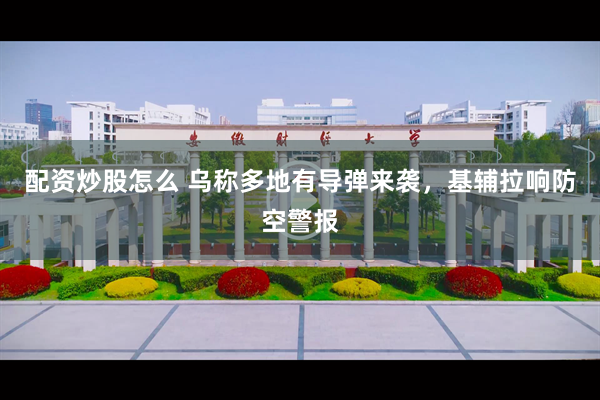 配资炒股怎么 乌称多地有导弹来袭，基辅拉响防空警报