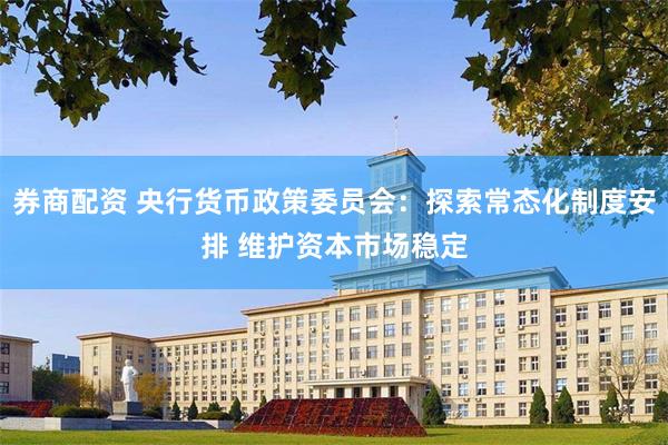 券商配资 央行货币政策委员会：探索常态化制度安排 维护资本市场稳定