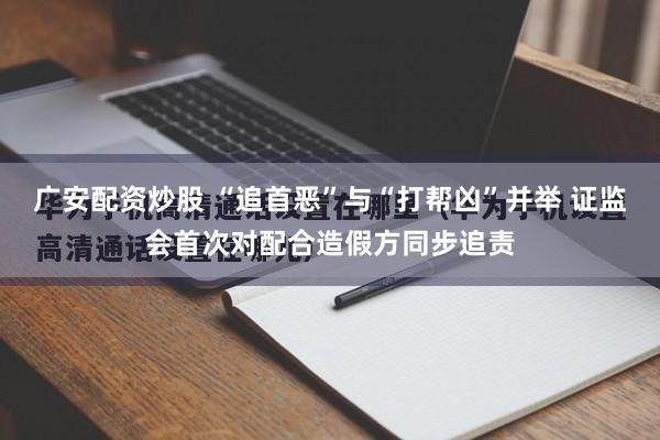 广安配资炒股 “追首恶”与“打帮凶”并举 证监会首次对配合造假方同步追责