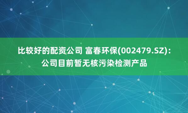 比较好的配资公司 富春环保(002479.SZ)：公司目前暂无核污染检测产品
