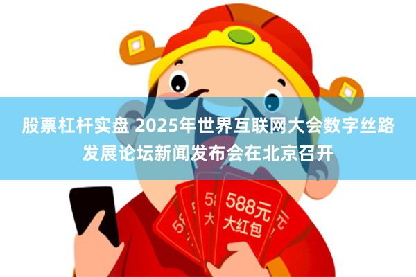 股票杠杆实盘 2025年世界互联网大会数字丝路发展论坛新闻发布会在北京召开