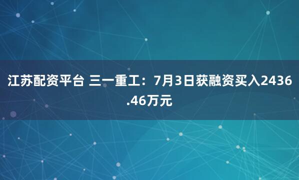 江苏配资平台 三一重工：7月3日获融资买入2436.46万元