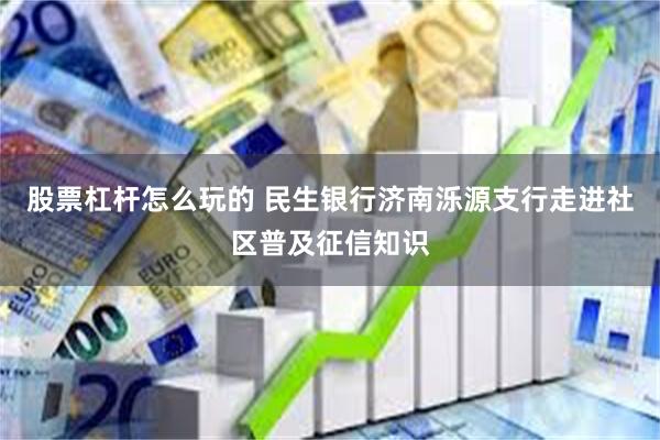 股票杠杆怎么玩的 民生银行济南泺源支行走进社区普及征信知识