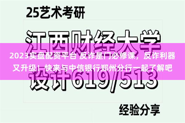 2023实盘配资平台 反诈是门必修课，反诈利器又升级！快来与中信银行郑州分行一起了解吧