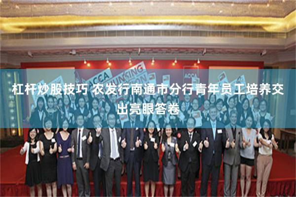 杠杆炒股技巧 农发行南通市分行青年员工培养交出亮眼答卷