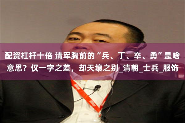 配资杠杆十倍 清军胸前的“兵、丁、卒、勇”是啥意思？仅一字之差，却天壤之别_清朝_士兵_服饰