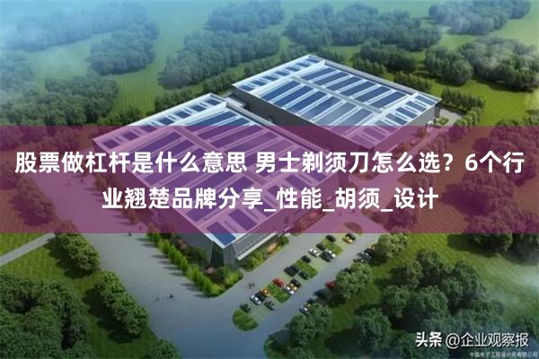 股票做杠杆是什么意思 男士剃须刀怎么选？6个行业翘楚品牌分享_性能_胡须_设计