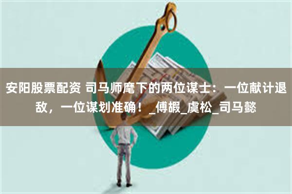 安阳股票配资 司马师麾下的两位谋士：一位献计退敌，一位谋划准确！_傅嘏_虞松_司马懿