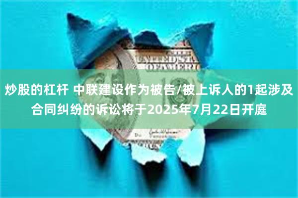 炒股的杠杆 中联建设作为被告/被上诉人的1起涉及合同纠纷的诉讼将于2025年7月22日开庭