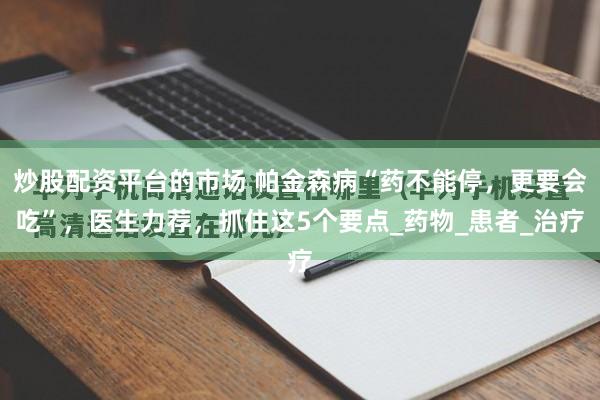 炒股配资平台的市场 帕金森病“药不能停，更要会吃”，医生力荐，抓住这5个要点_药物_患者_治疗
