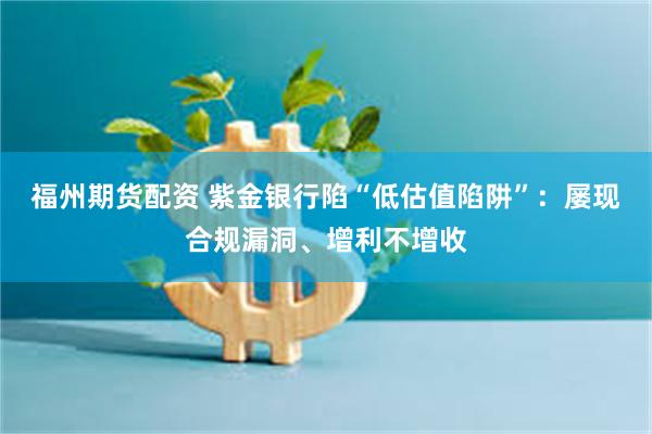 福州期货配资 紫金银行陷“低估值陷阱”：屡现合规漏洞、增利不增收