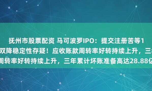 抚州市股票配资 马可波罗IPO：提交注册苦等192天，上半年业绩增速双降稳定性存疑！应收账款周转率好转持续上升，三年累计坏账准备高达28.88亿