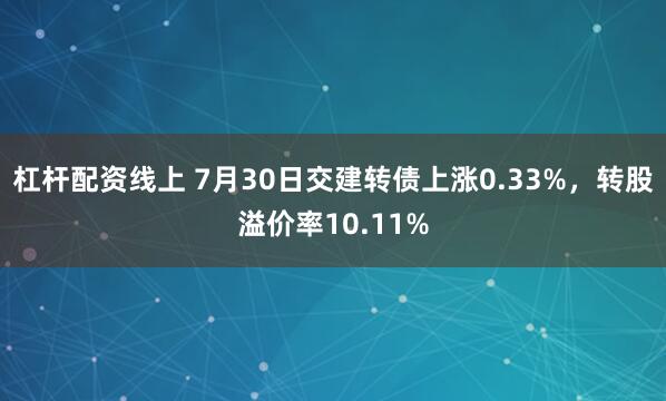 杠杆配资线上 7月30日交建转债上涨0.33%，转股溢价率10.11%