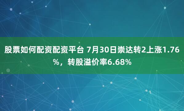 股票如何配资配资平台 7月30日崇达转2上涨1.76%，转股溢价率6.68%