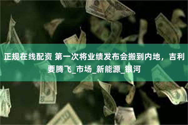 正规在线配资 第一次将业绩发布会搬到内地，吉利要腾飞_市场_新能源_银河