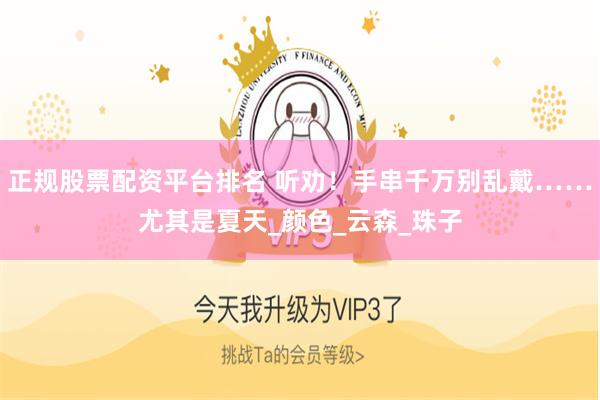 正规股票配资平台排名 听劝！手串千万别乱戴……尤其是夏天_颜色_云森_珠子
