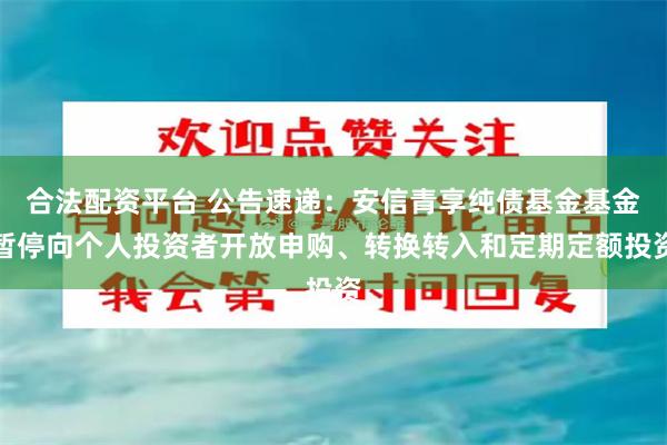 合法配资平台 公告速递：安信青享纯债基金基金暂停向个人投资者开放申购、转换转入和定期定额投资