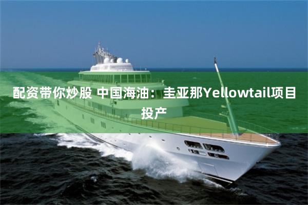 配资带你炒股 中国海油：圭亚那Yellowtail项目投产