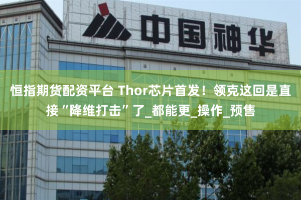 恒指期货配资平台 Thor芯片首发！领克这回是直接“降维打击”了_都能更_操作_预售