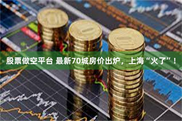 股票做空平台 最新70城房价出炉，上海“火了”！