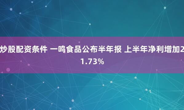 炒股配资条件 一鸣食品公布半年报 上半年净利增加21.73%
