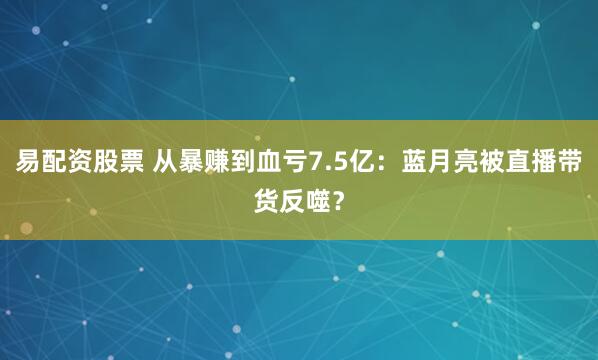 易配资股票 从暴赚到血亏7.5亿：蓝月亮被直播带货反噬？