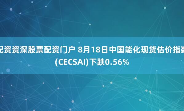 配资资深股票配资门户 8月18日中国能化现货估价指数(CECSAI)下跌0.56%