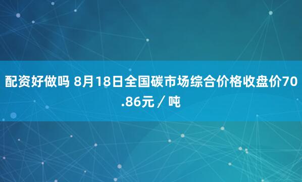 配资好做吗 8月18日全国碳市场综合价格收盘价70.86元／吨