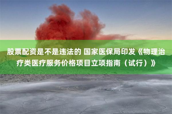 股票配资是不是违法的 国家医保局印发《物理治疗类医疗服务价格项目立项指南（试行）》
