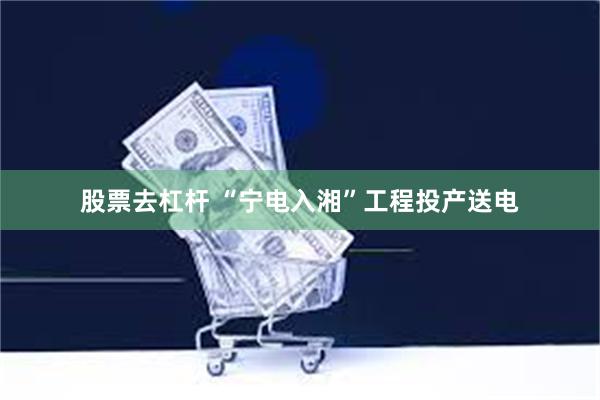 股票去杠杆 “宁电入湘”工程投产送电