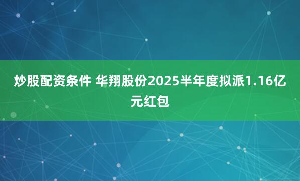 炒股配资条件 华翔股份2025半年度拟派1.16亿元红包