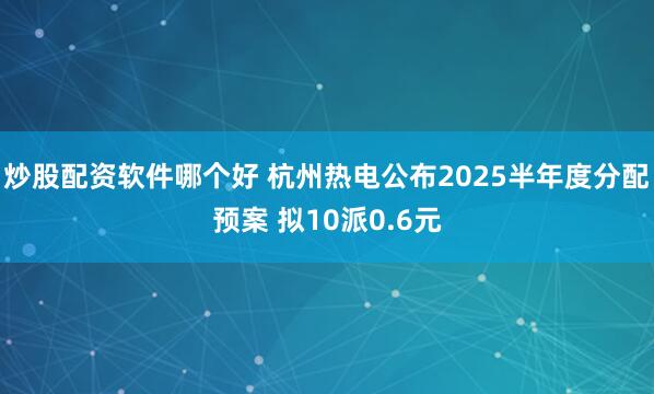 炒股配资软件哪个好 杭州热电公布2025半年度分配预案 拟10派0.6元