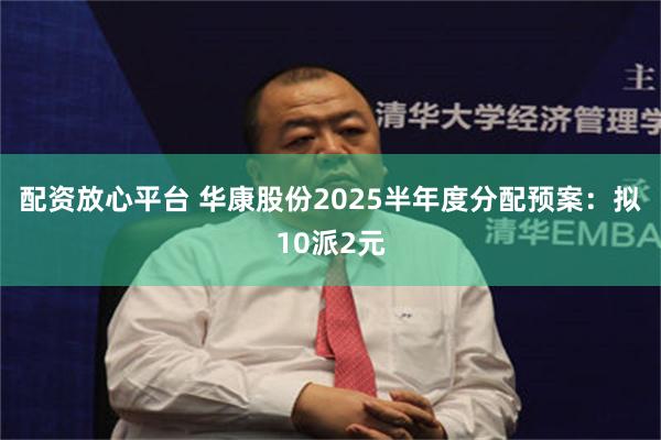 配资放心平台 华康股份2025半年度分配预案：拟10派2元