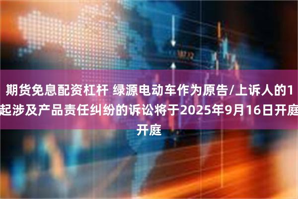 期货免息配资杠杆 绿源电动车作为原告/上诉人的1起涉及产品责任纠纷的诉讼将于2025年9月16日开庭