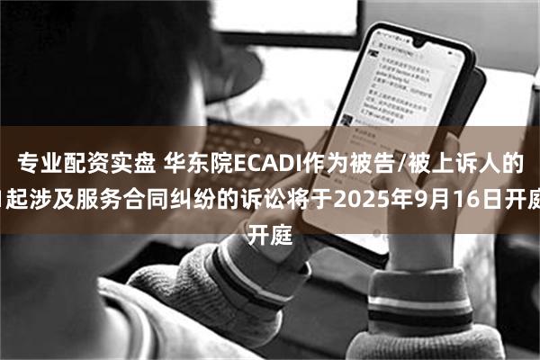 专业配资实盘 华东院ECADI作为被告/被上诉人的1起涉及服务合同纠纷的诉讼将于2025年9月16日开庭