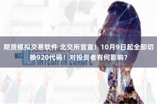 期货模拟交易软件 北交所官宣！10月9日起全部切换920代码！对投资者有何影响？