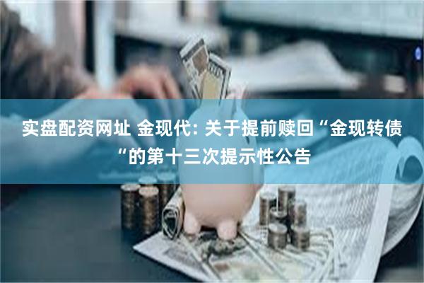 实盘配资网址 金现代: 关于提前赎回“金现转债“的第十三次提示性公告